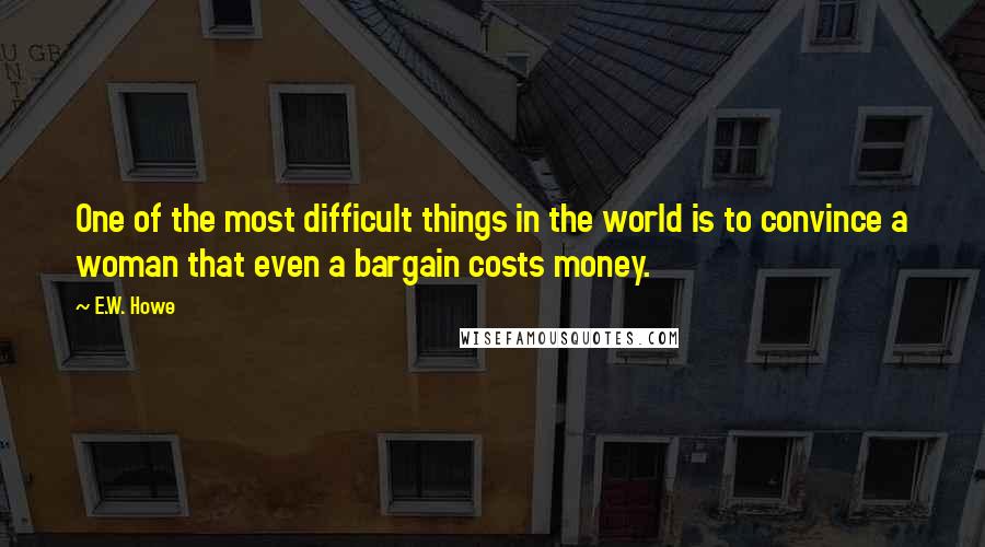 E.W. Howe Quotes: One of the most difficult things in the world is to convince a woman that even a bargain costs money.