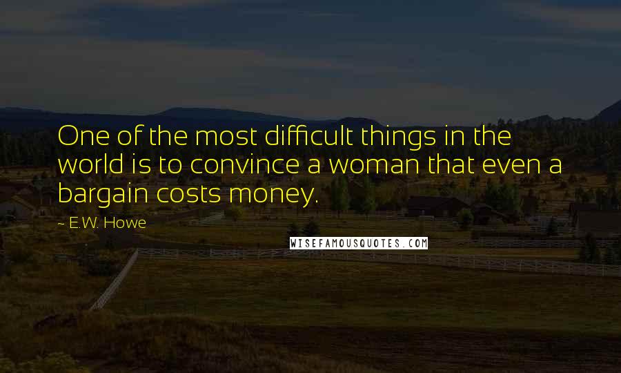 E.W. Howe Quotes: One of the most difficult things in the world is to convince a woman that even a bargain costs money.