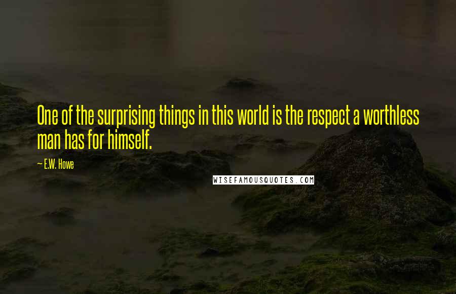 E.W. Howe Quotes: One of the surprising things in this world is the respect a worthless man has for himself.