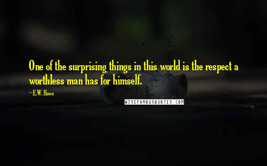 E.W. Howe Quotes: One of the surprising things in this world is the respect a worthless man has for himself.