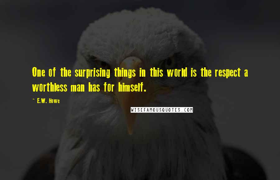 E.W. Howe Quotes: One of the surprising things in this world is the respect a worthless man has for himself.