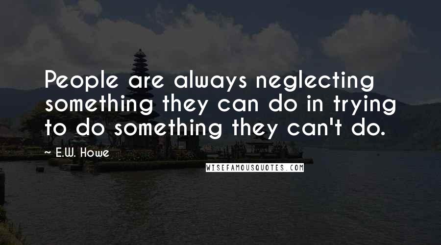 E.W. Howe Quotes: People are always neglecting something they can do in trying to do something they can't do.