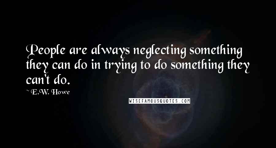 E.W. Howe Quotes: People are always neglecting something they can do in trying to do something they can't do.