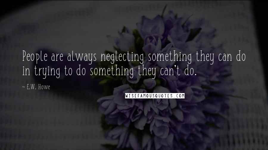 E.W. Howe Quotes: People are always neglecting something they can do in trying to do something they can't do.