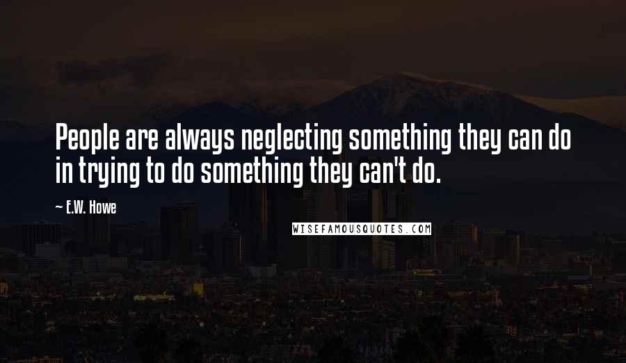 E.W. Howe Quotes: People are always neglecting something they can do in trying to do something they can't do.