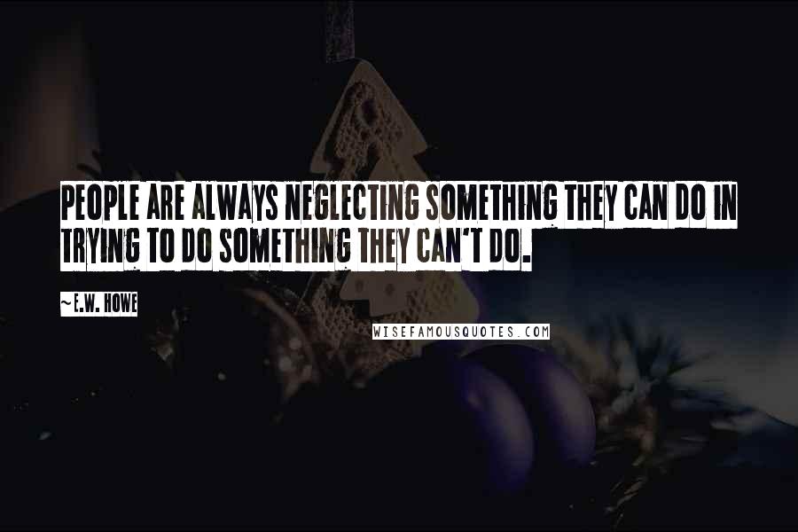 E.W. Howe Quotes: People are always neglecting something they can do in trying to do something they can't do.