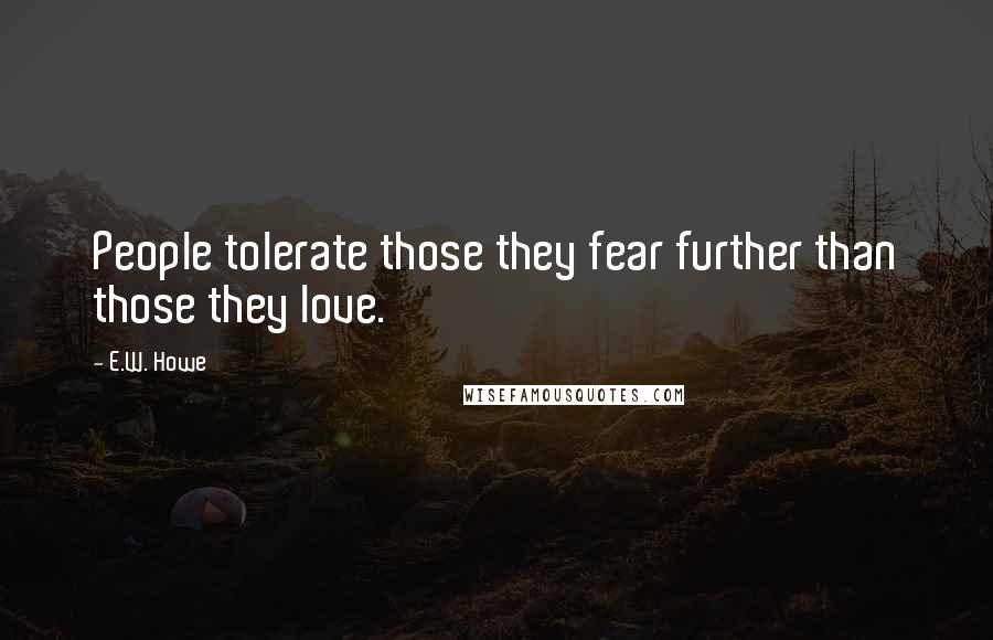 E.W. Howe Quotes: People tolerate those they fear further than those they love.