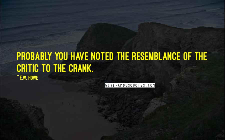 E.W. Howe Quotes: Probably you have noted the resemblance of the critic to the crank.