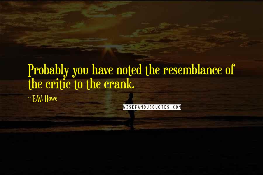 E.W. Howe Quotes: Probably you have noted the resemblance of the critic to the crank.