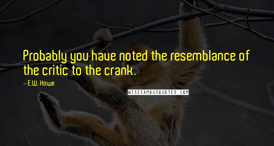 E.W. Howe Quotes: Probably you have noted the resemblance of the critic to the crank.