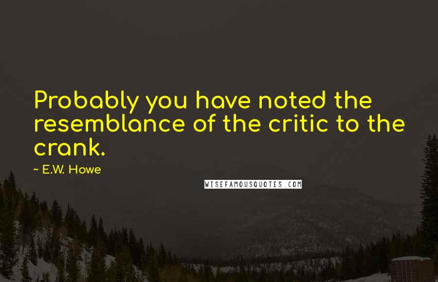 E.W. Howe Quotes: Probably you have noted the resemblance of the critic to the crank.