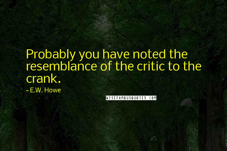 E.W. Howe Quotes: Probably you have noted the resemblance of the critic to the crank.