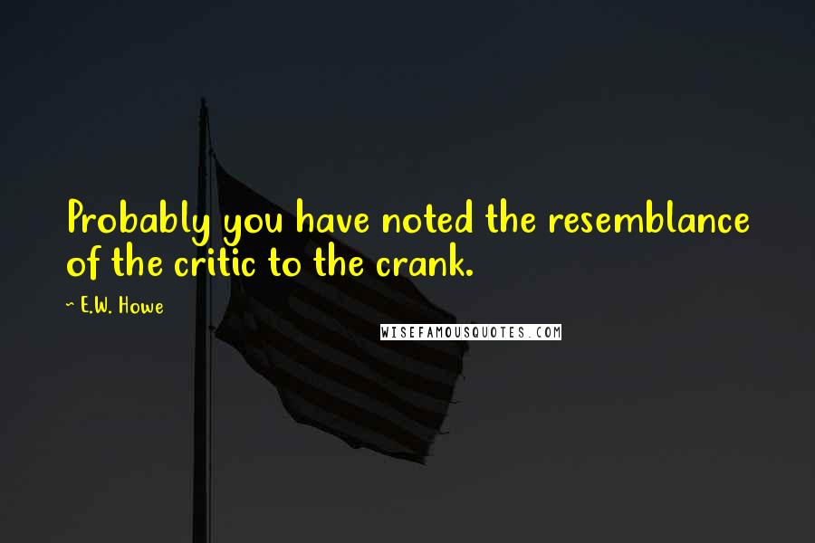 E.W. Howe Quotes: Probably you have noted the resemblance of the critic to the crank.