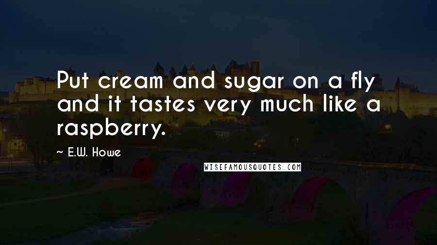 E.W. Howe Quotes: Put cream and sugar on a fly and it tastes very much like a raspberry.