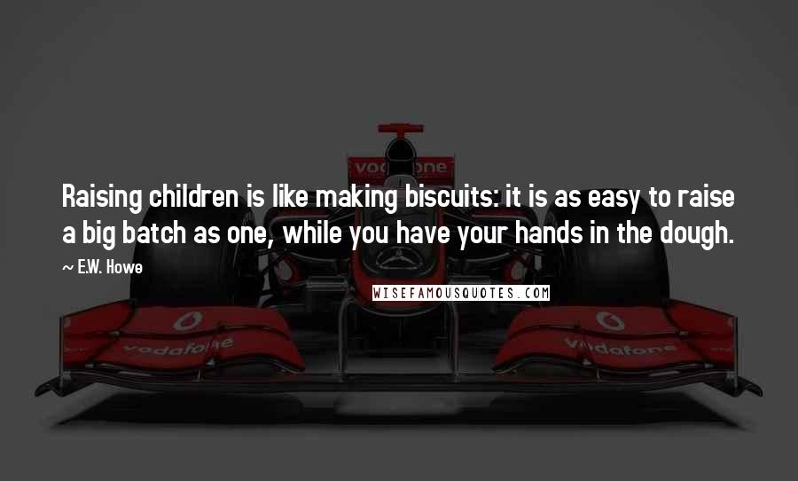 E.W. Howe Quotes: Raising children is like making biscuits: it is as easy to raise a big batch as one, while you have your hands in the dough.