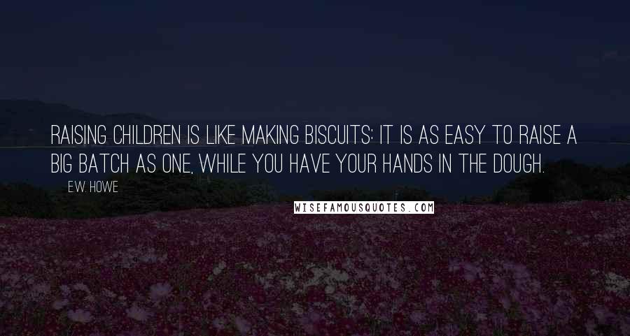 E.W. Howe Quotes: Raising children is like making biscuits: it is as easy to raise a big batch as one, while you have your hands in the dough.