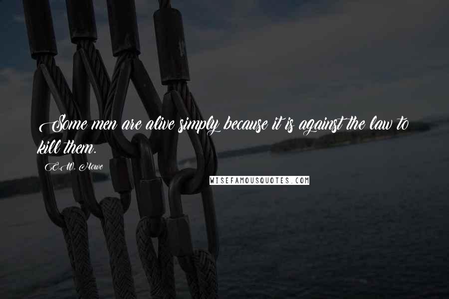E.W. Howe Quotes: Some men are alive simply because it is against the law to kill them.