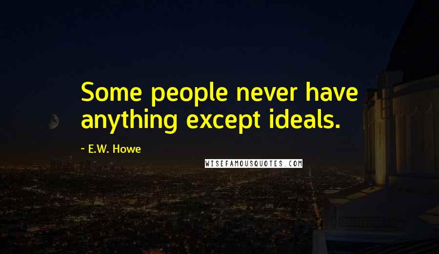 E.W. Howe Quotes: Some people never have anything except ideals.