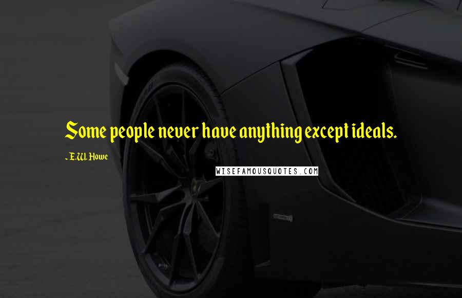 E.W. Howe Quotes: Some people never have anything except ideals.