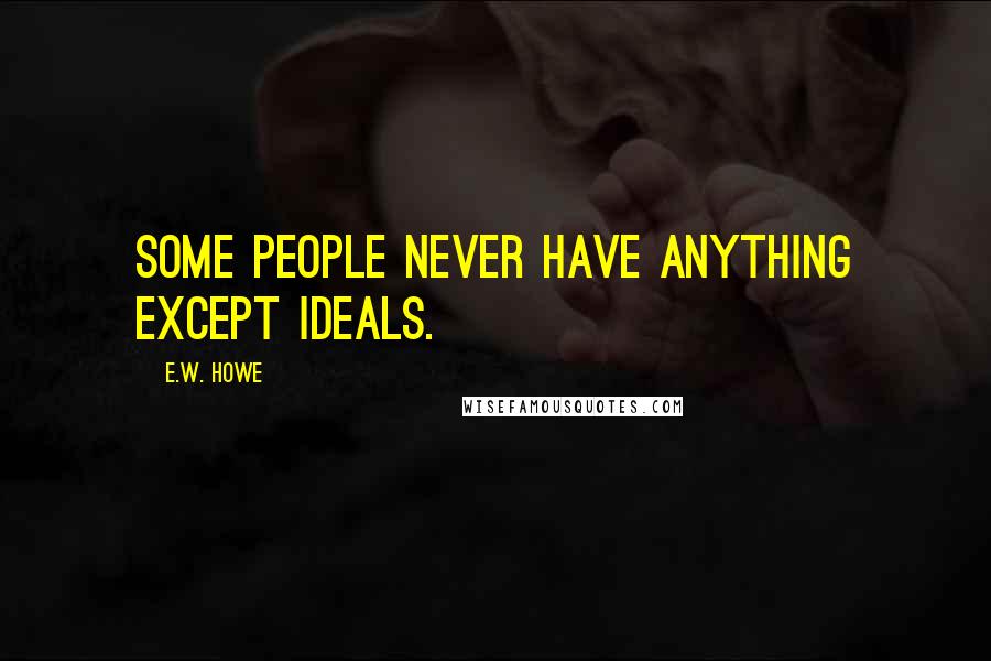 E.W. Howe Quotes: Some people never have anything except ideals.