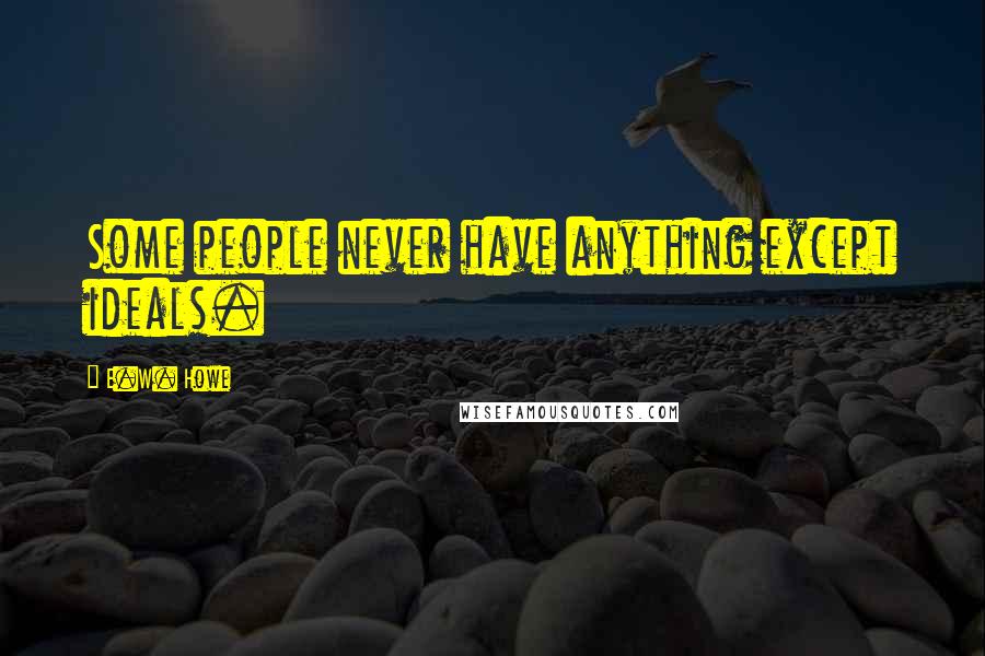 E.W. Howe Quotes: Some people never have anything except ideals.