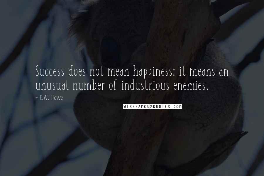 E.W. Howe Quotes: Success does not mean happiness: it means an unusual number of industrious enemies.