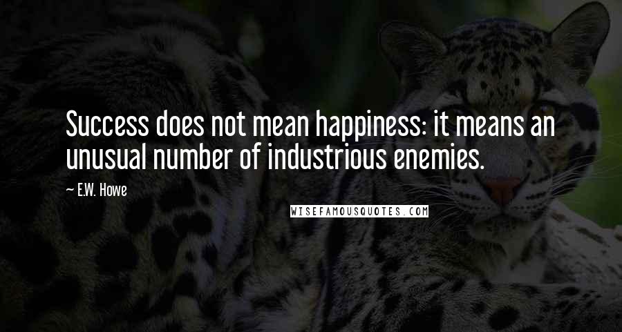 E.W. Howe Quotes: Success does not mean happiness: it means an unusual number of industrious enemies.