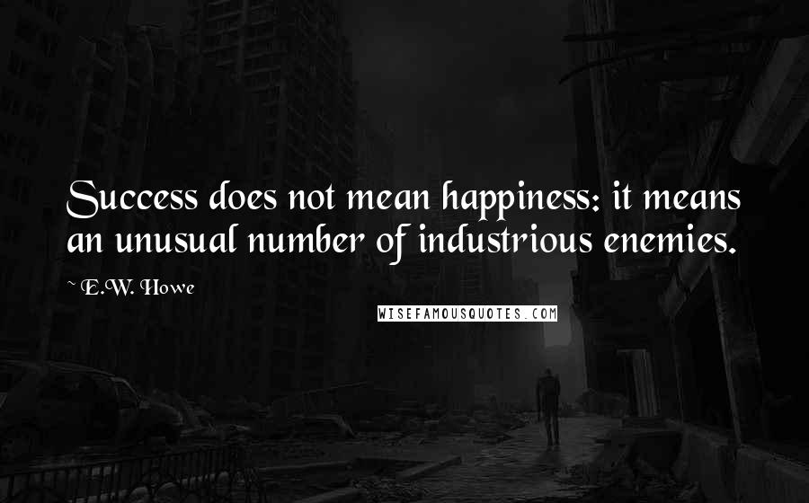 E.W. Howe Quotes: Success does not mean happiness: it means an unusual number of industrious enemies.
