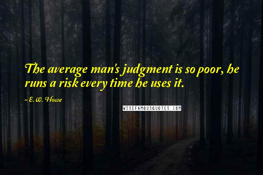 E.W. Howe Quotes: The average man's judgment is so poor, he runs a risk every time he uses it.