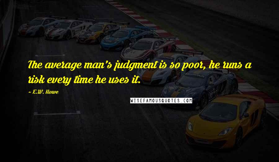 E.W. Howe Quotes: The average man's judgment is so poor, he runs a risk every time he uses it.