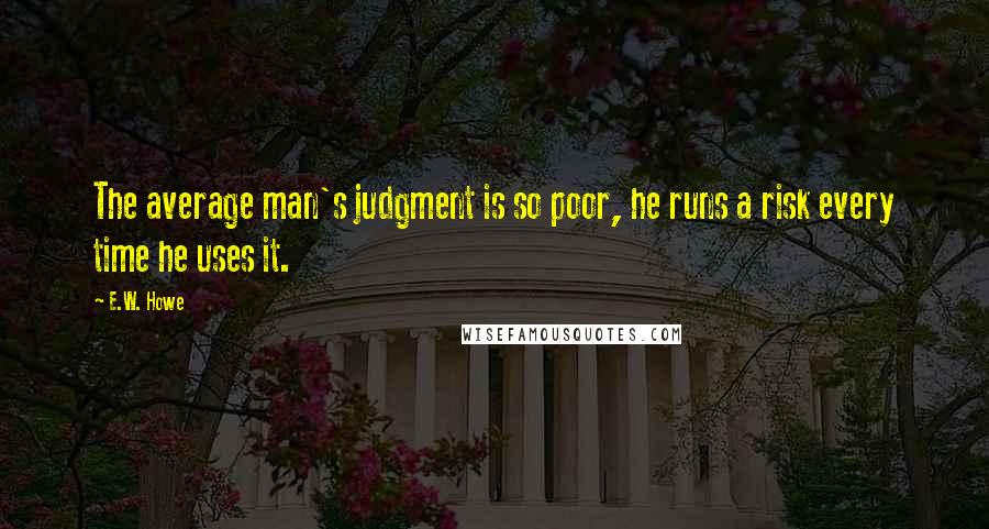 E.W. Howe Quotes: The average man's judgment is so poor, he runs a risk every time he uses it.