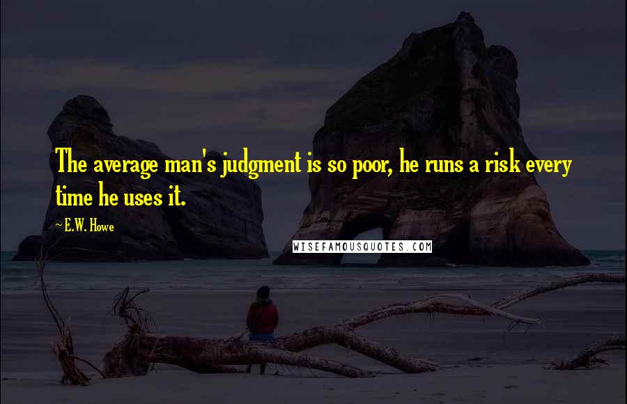 E.W. Howe Quotes: The average man's judgment is so poor, he runs a risk every time he uses it.