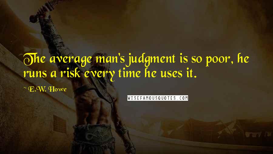 E.W. Howe Quotes: The average man's judgment is so poor, he runs a risk every time he uses it.