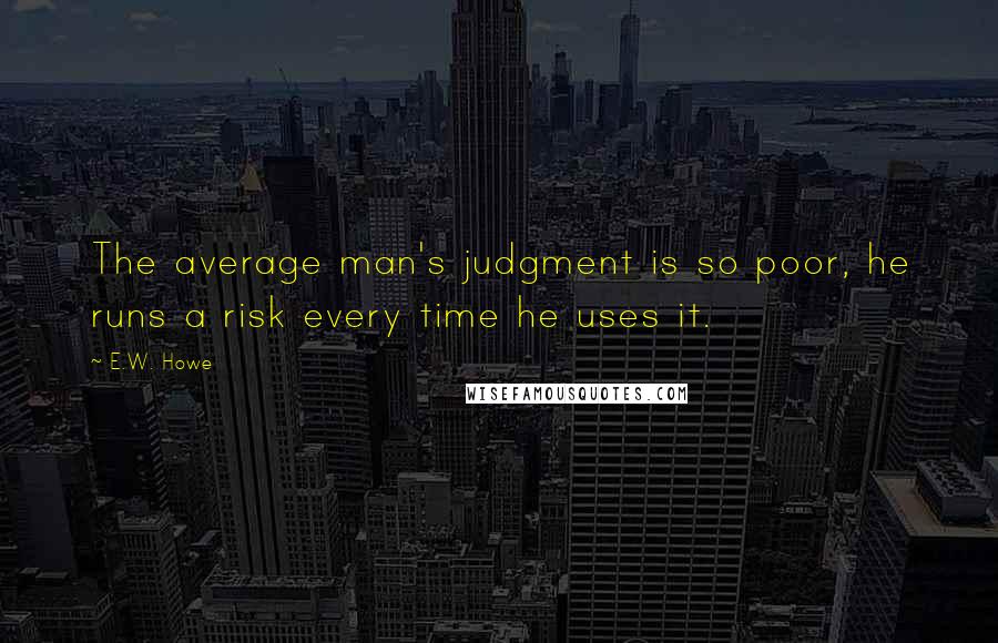 E.W. Howe Quotes: The average man's judgment is so poor, he runs a risk every time he uses it.