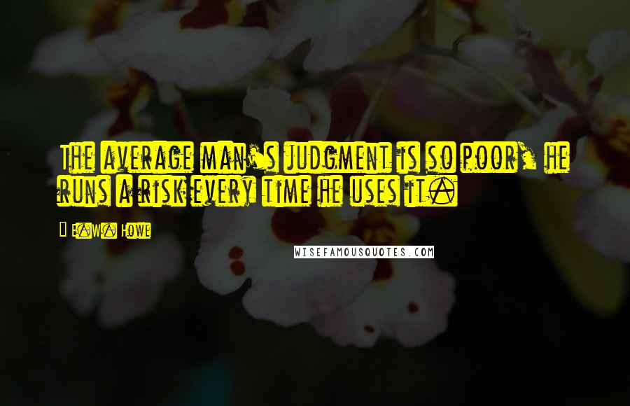 E.W. Howe Quotes: The average man's judgment is so poor, he runs a risk every time he uses it.