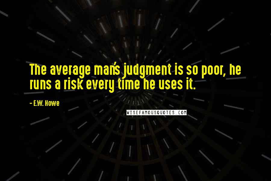 E.W. Howe Quotes: The average man's judgment is so poor, he runs a risk every time he uses it.