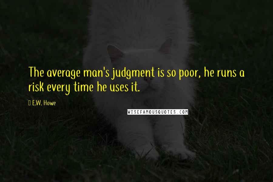 E.W. Howe Quotes: The average man's judgment is so poor, he runs a risk every time he uses it.