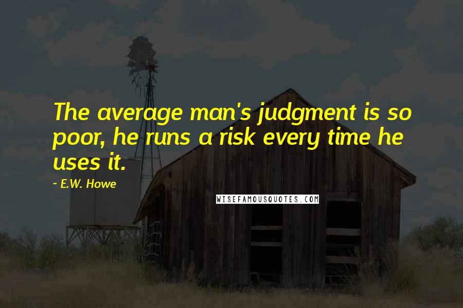 E.W. Howe Quotes: The average man's judgment is so poor, he runs a risk every time he uses it.