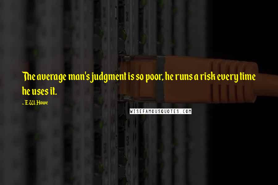 E.W. Howe Quotes: The average man's judgment is so poor, he runs a risk every time he uses it.