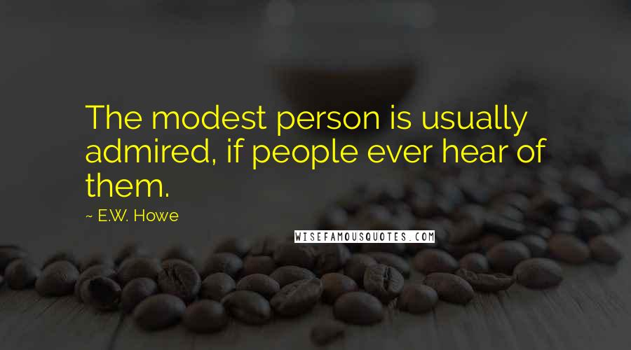 E.W. Howe Quotes: The modest person is usually admired, if people ever hear of them.