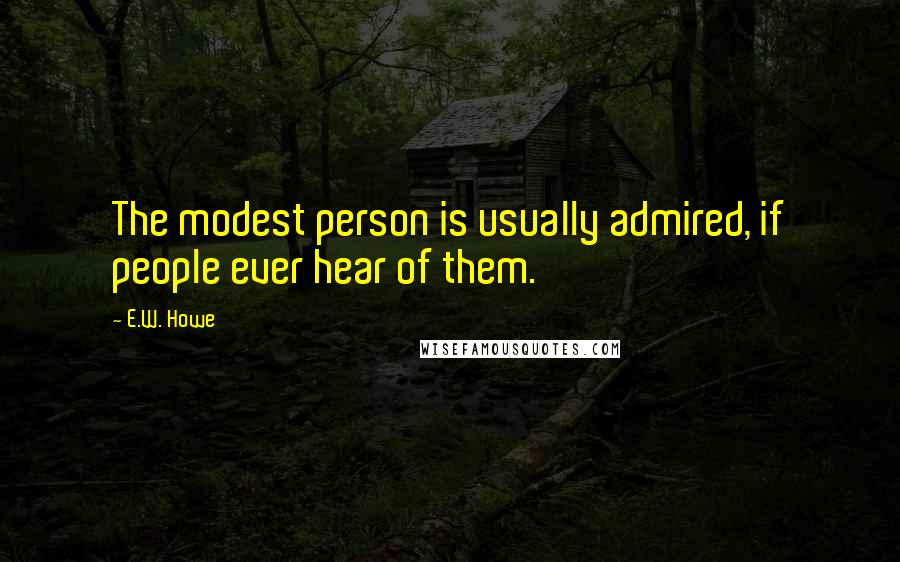 E.W. Howe Quotes: The modest person is usually admired, if people ever hear of them.