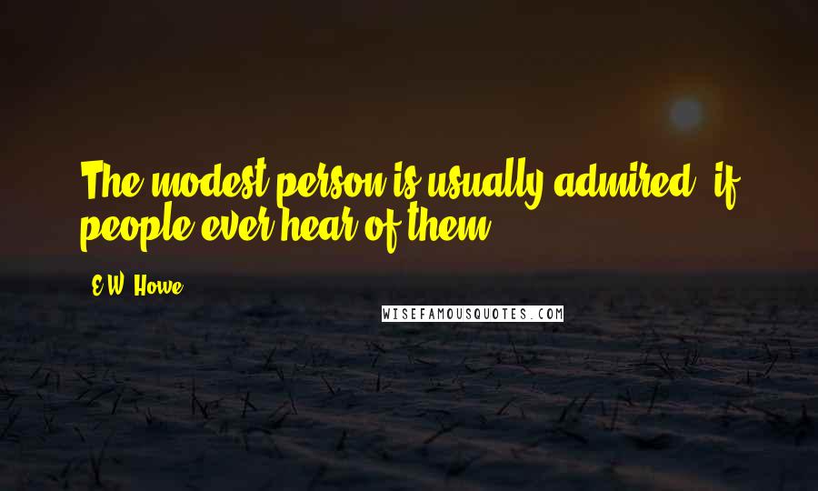 E.W. Howe Quotes: The modest person is usually admired, if people ever hear of them.