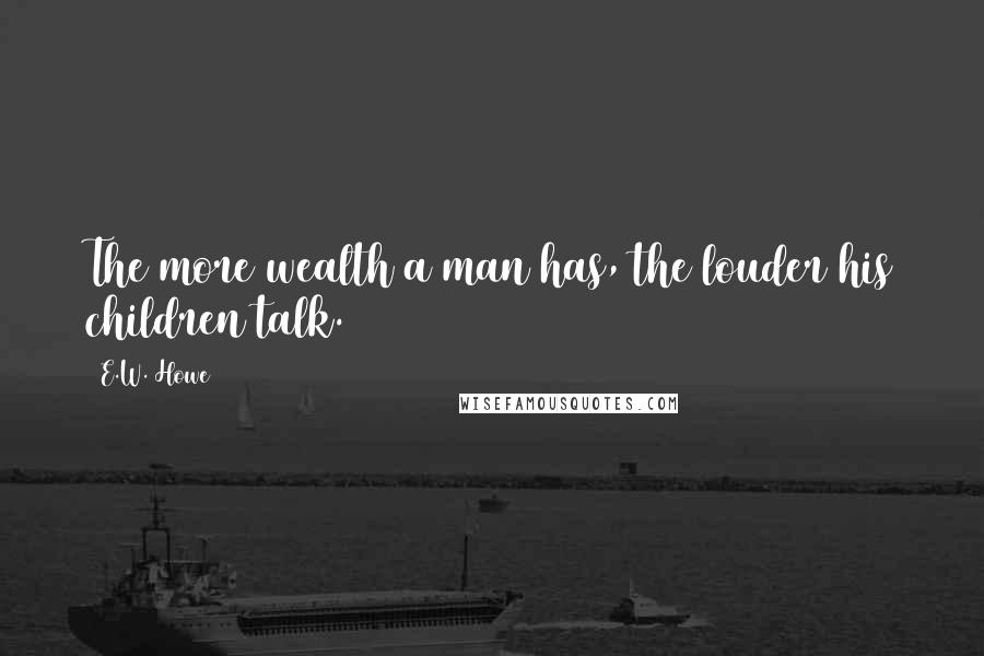 E.W. Howe Quotes: The more wealth a man has, the louder his children talk.