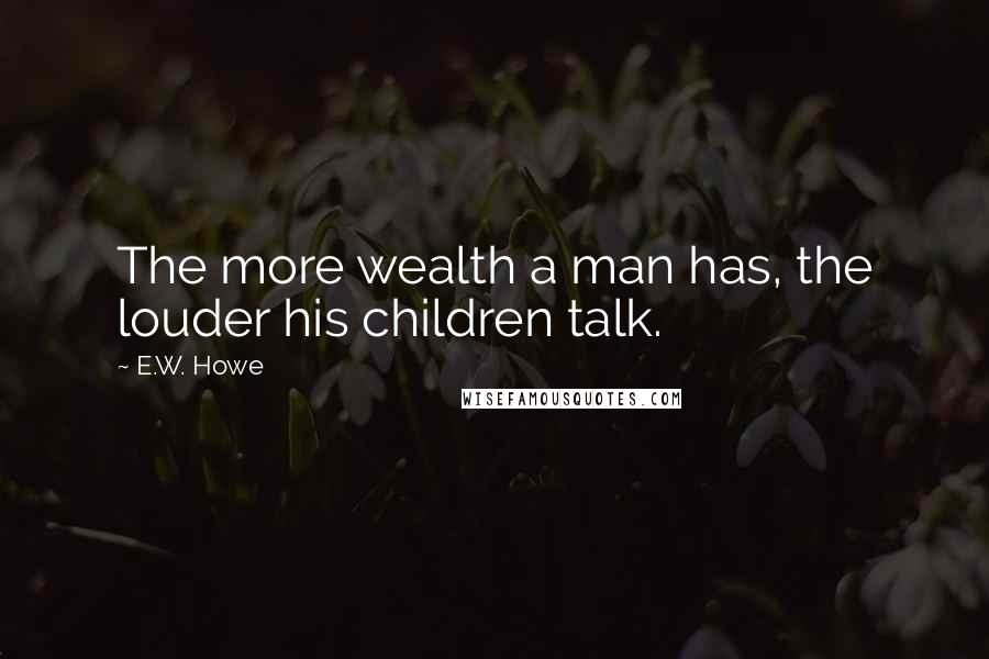 E.W. Howe Quotes: The more wealth a man has, the louder his children talk.