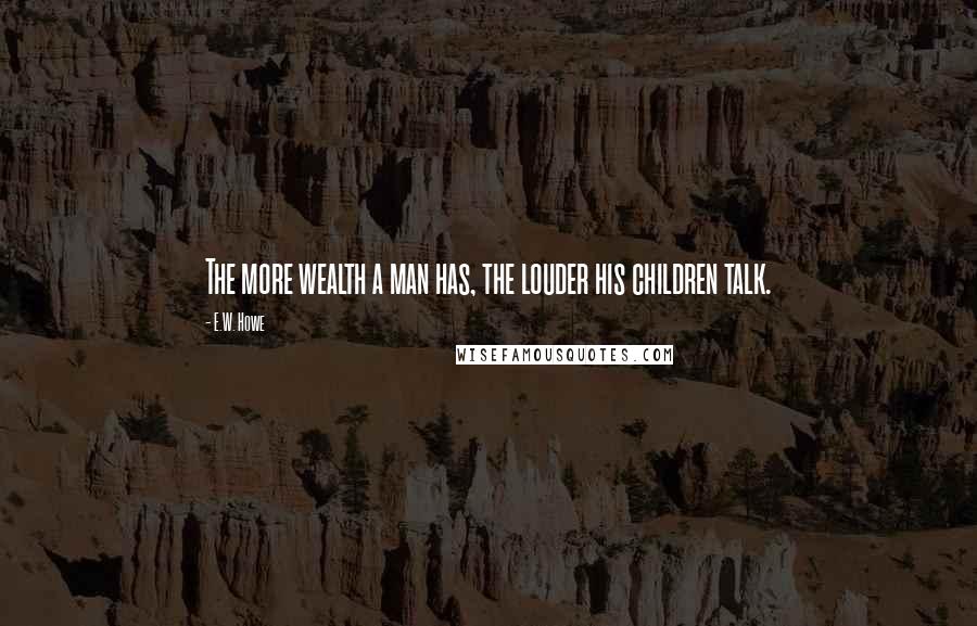 E.W. Howe Quotes: The more wealth a man has, the louder his children talk.