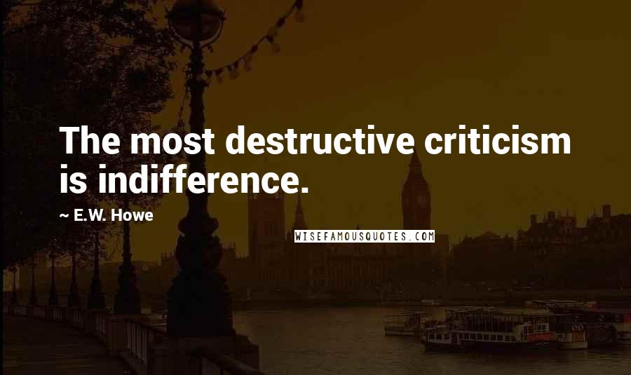 E.W. Howe Quotes: The most destructive criticism is indifference.