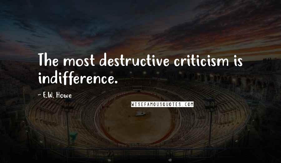 E.W. Howe Quotes: The most destructive criticism is indifference.