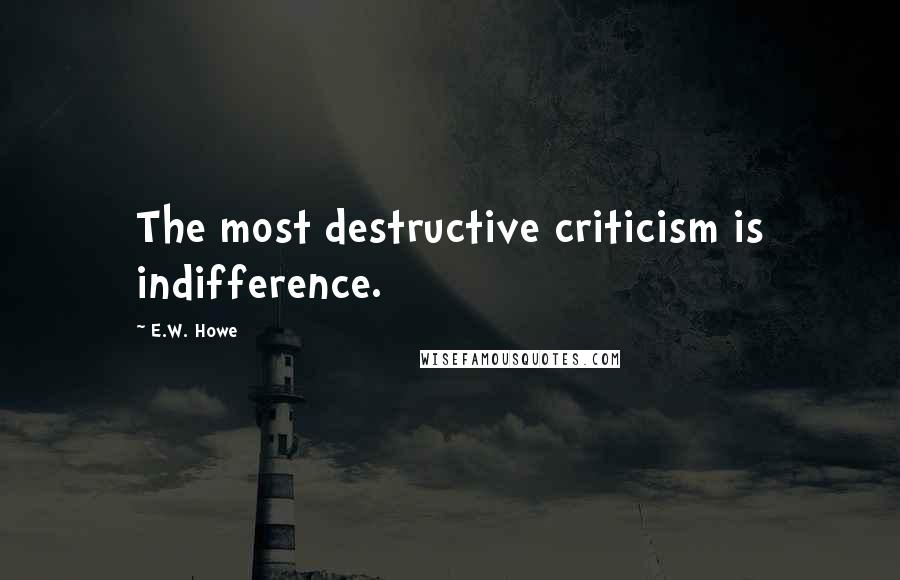 E.W. Howe Quotes: The most destructive criticism is indifference.