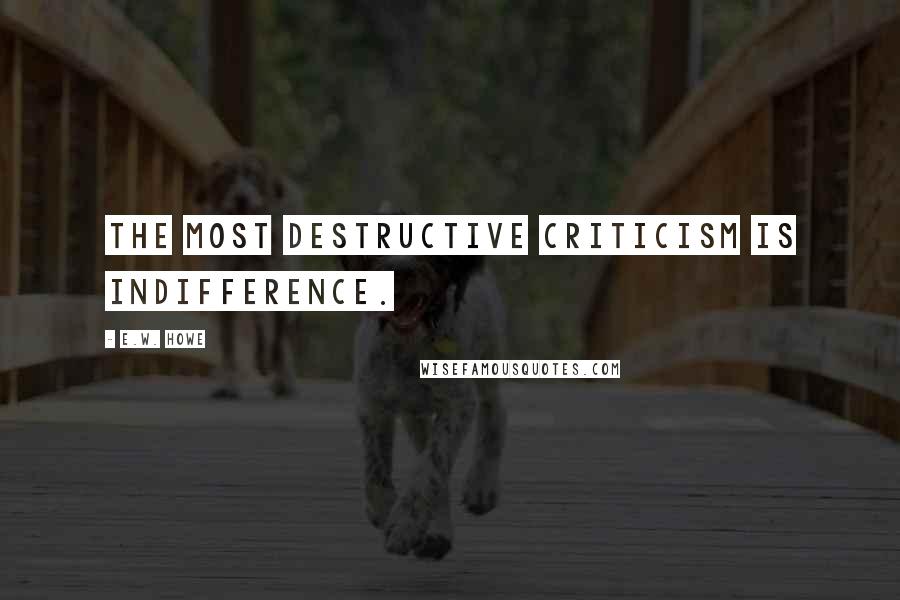 E.W. Howe Quotes: The most destructive criticism is indifference.