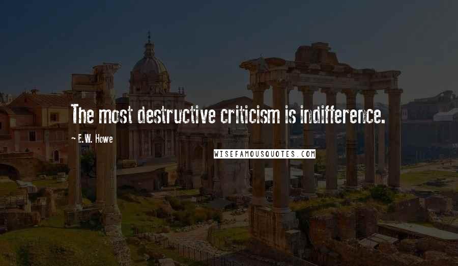 E.W. Howe Quotes: The most destructive criticism is indifference.